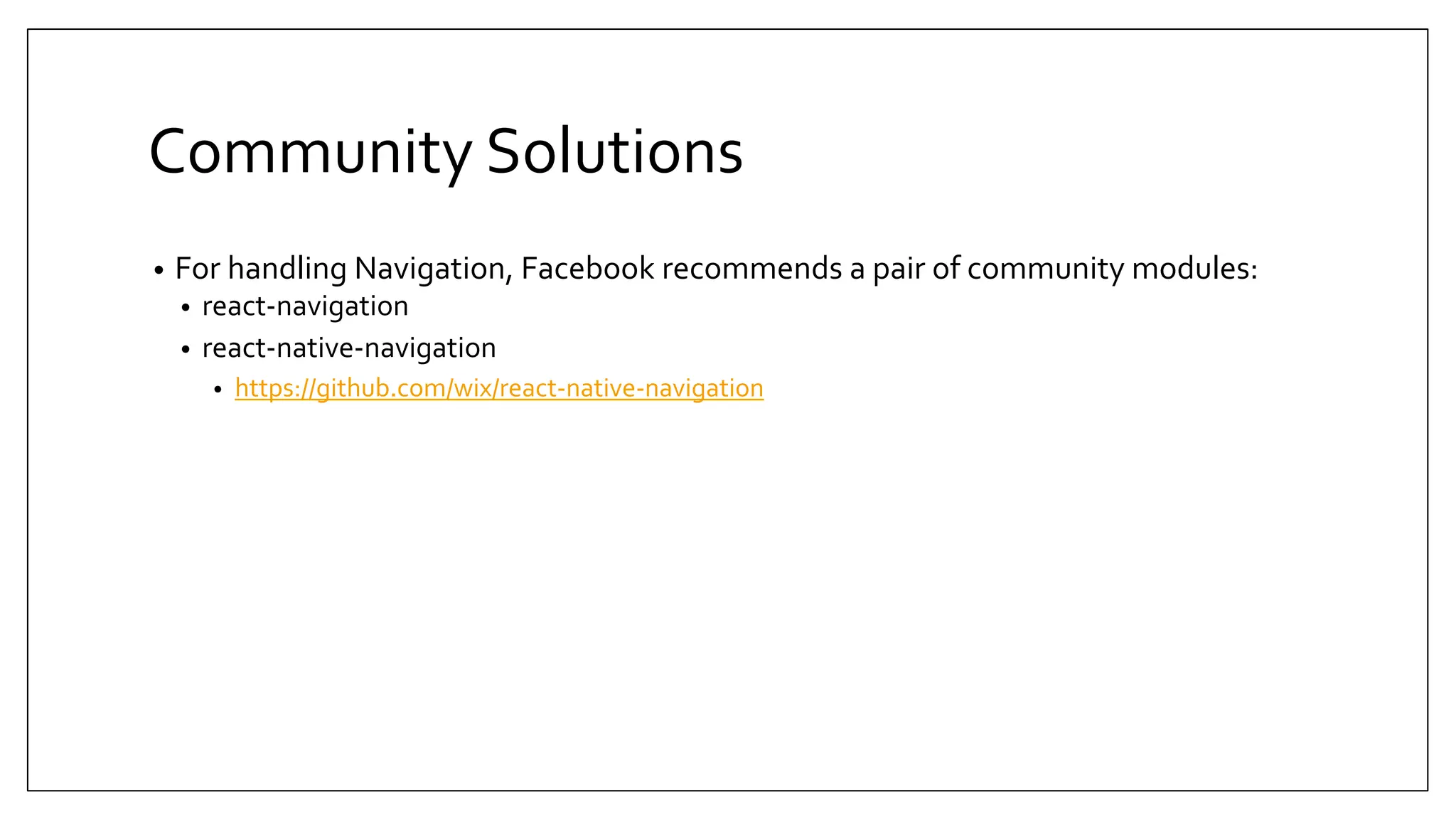 Community Solutions • For handling Navigation, Facebook recommends a pair of community modules: • react-navigation • react-native-navigation • https://github.com/wix/react-native-navigation 