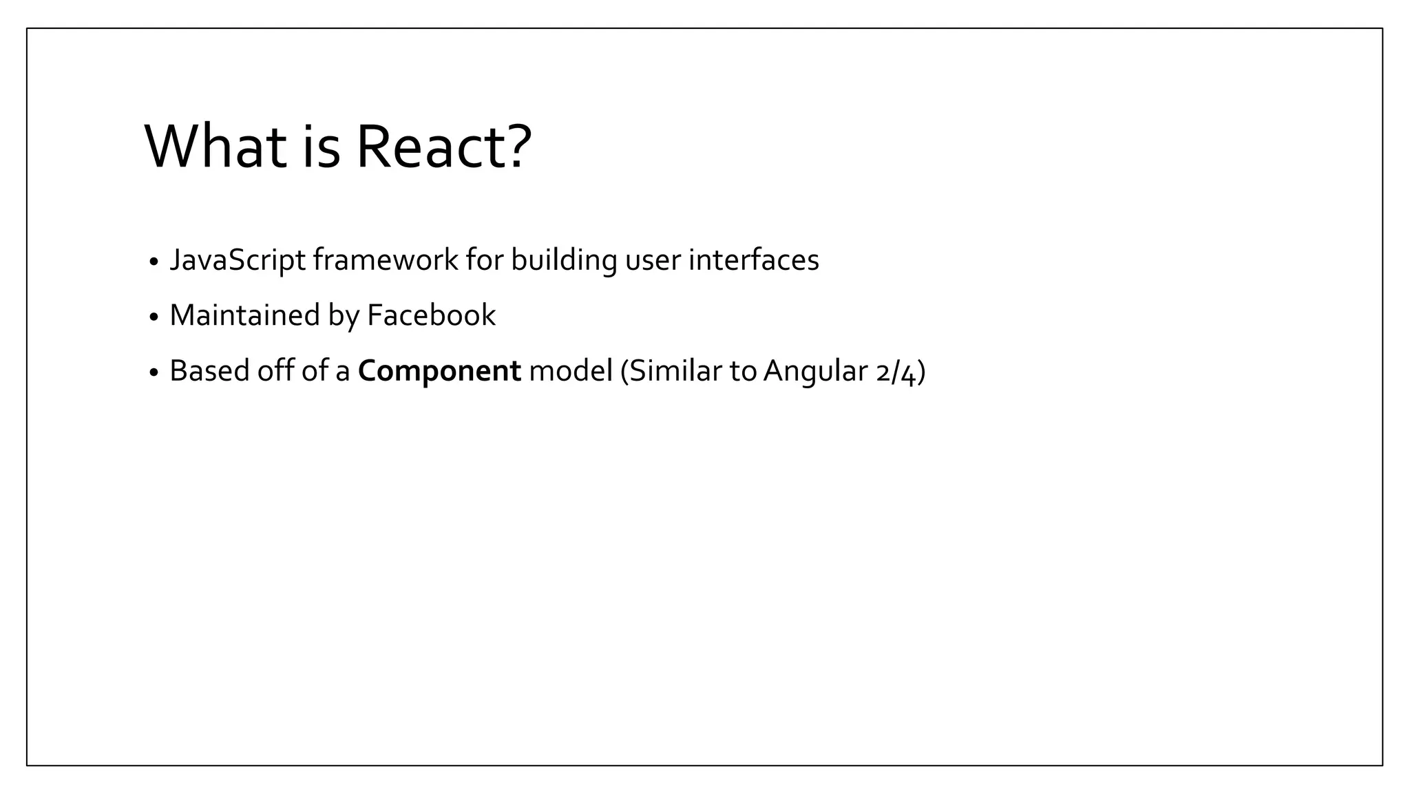 What is React? • JavaScript framework for building user interfaces • Maintained by Facebook • Based off of a Component model (Similar to Angular 2/4) 