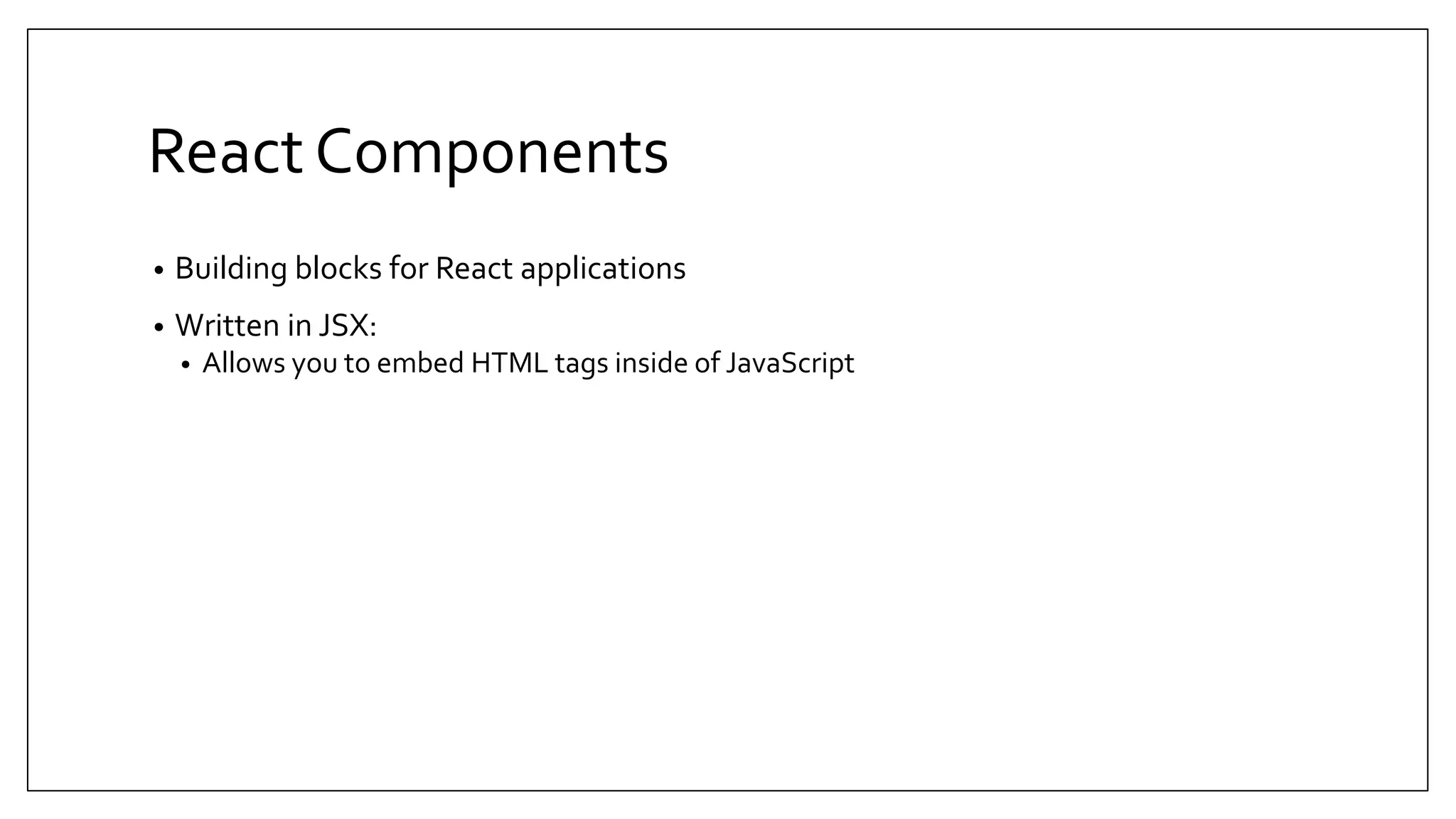 React Components • Building blocks for React applications • Written in JSX: • Allows you to embed HTML tags inside of JavaScript 