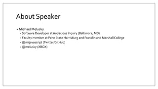 About Speaker
• Michael Melusky
• Software Developer atAudacious Inquiry (Baltimore, MD)
• Faculty member at Penn State Harrisburg and Franklin and MarshallCollege
• @mrjavascript (Twitter/GitHub)
• @melusky (XBOX)
 