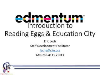 Introduction to
Reading Eggs & Education City
Eric Lech
Staff Development Facilitator
leche@cliu.org
610-769-4111 x1013
 