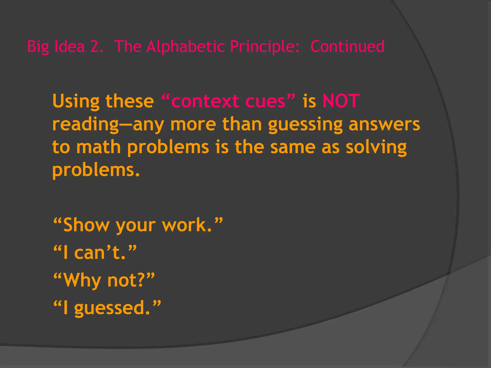 Big Idea 2. The Alphabetic Principle: Continued
Using these “context cues” is NOT
reading—any more than guessing answers
to math problems is the same as solving
problems.
“Show your work.”
“I can’t.”
“Why not?”
“I guessed.”
 