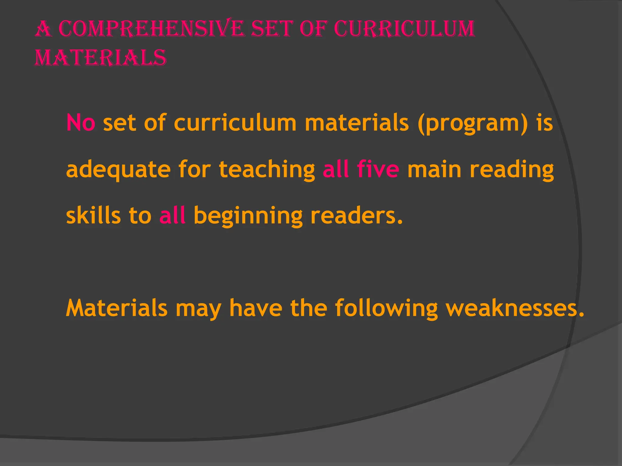 A Comprehensive Set of Curriculum
Materials
No set of curriculum materials (program) is
adequate for teaching all five main reading
skills to all beginning readers.
Materials may have the following weaknesses.
 