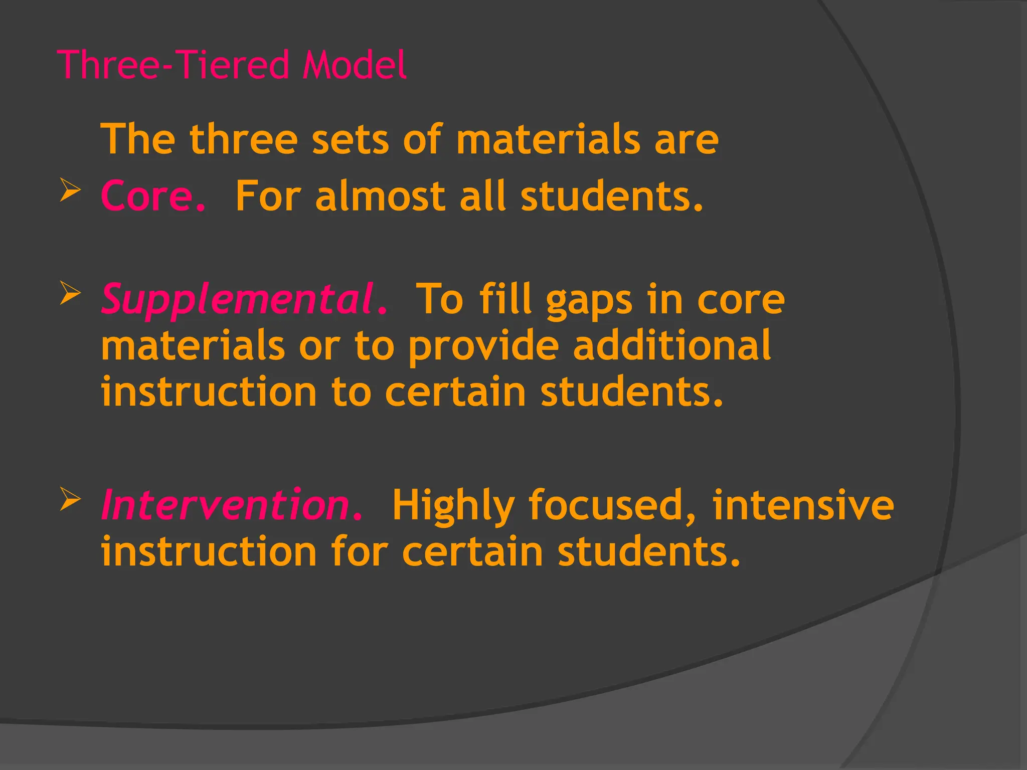 Three-Tiered Model
The three sets of materials are
 Core. For almost all students.
 Supplemental. To fill gaps in core
materials or to provide additional
instruction to certain students.
 Intervention. Highly focused, intensive
instruction for certain students.
 