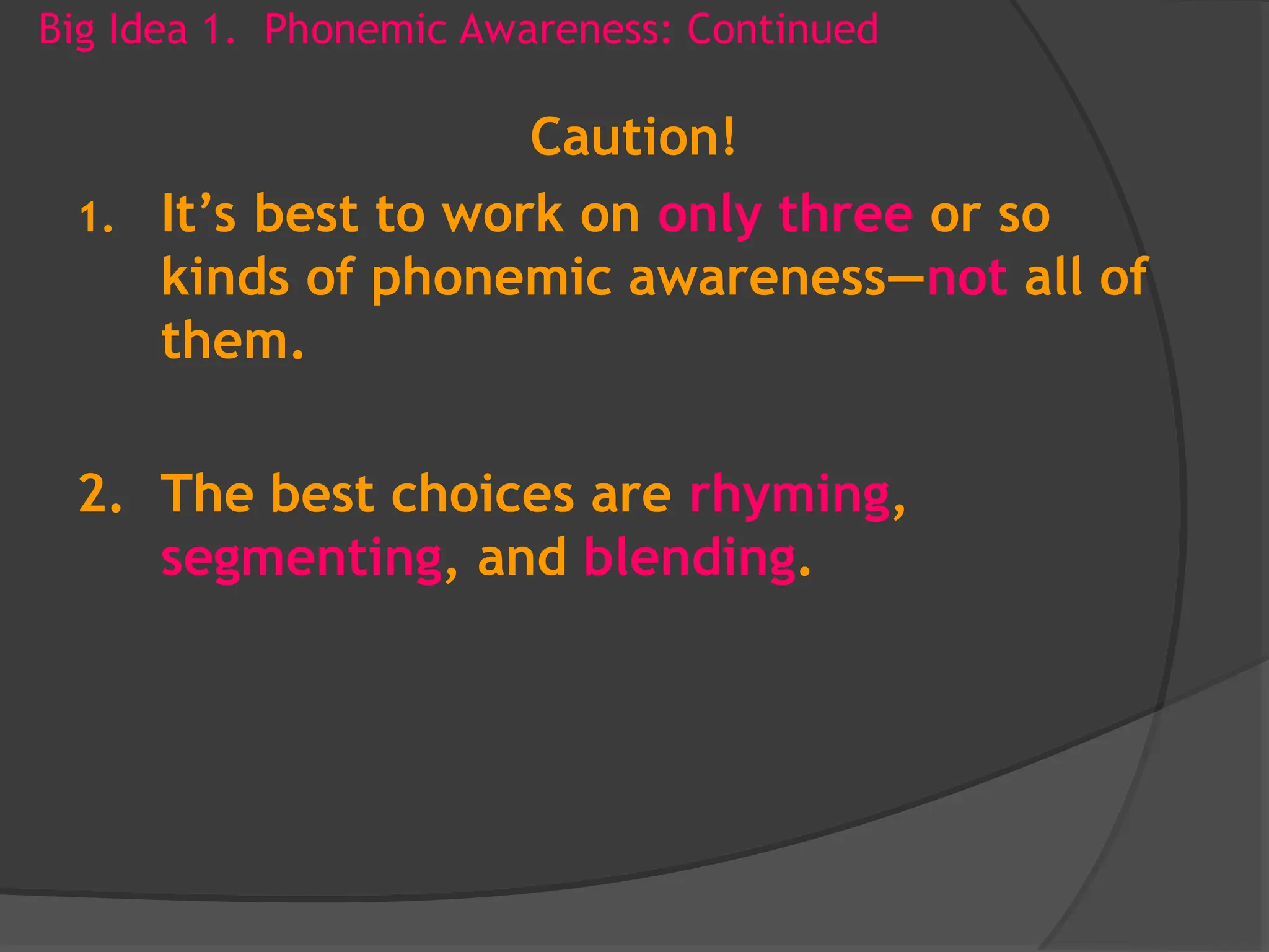 Big Idea 1. Phonemic Awareness: Continued
Caution!
1. It’s best to work on only three or so
kinds of phonemic awareness—not all of
them.
2. The best choices are rhyming,
segmenting, and blending.
 