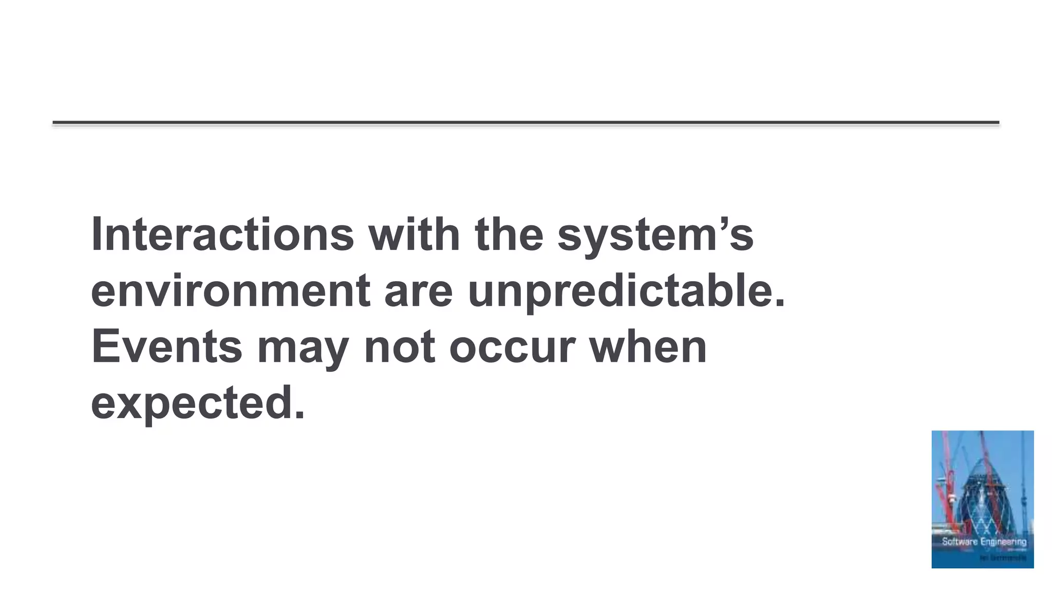 Interactions with the system’s
environment are unpredictable.
Events may not occur when
expected.
 
