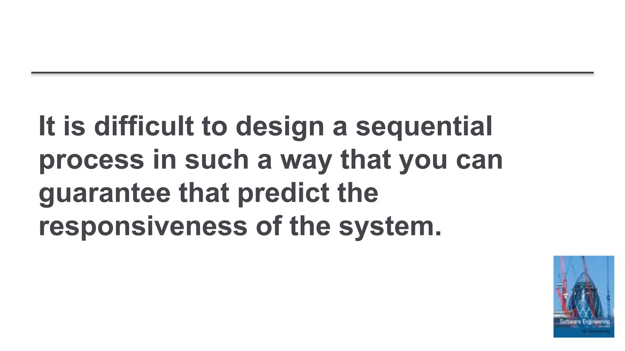 It is difficult to design a sequential
process in such a way that you can
guarantee that predict the
responsiveness of the system.
 