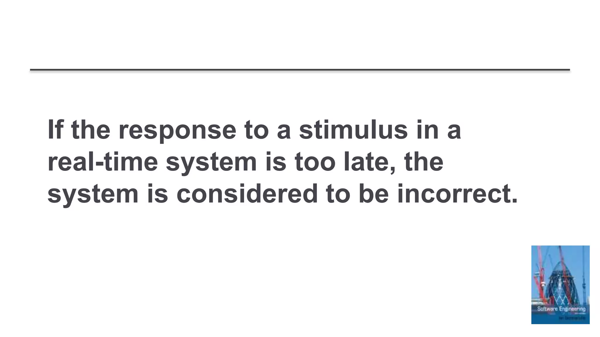 If the response to a stimulus in a
real-time system is too late, the
system is considered to be incorrect.
 