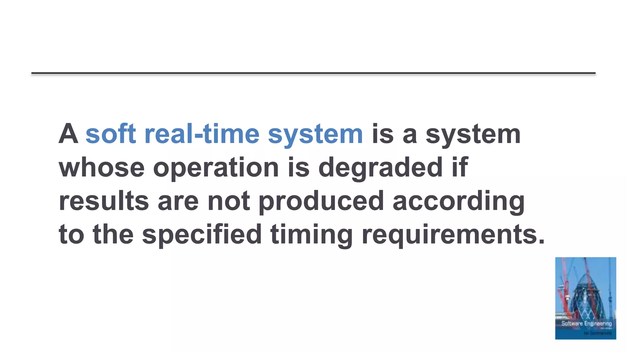 A soft real-time system is a system
whose operation is degraded if
results are not produced according
to the specified timing requirements.
 
