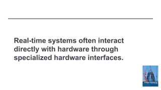 Real-time systems often interact
directly with hardware through
specialized hardware interfaces.
 