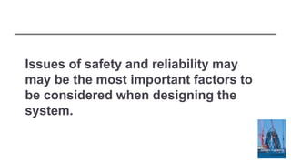 Issues of safety and reliability may
may be the most important factors to
be considered when designing the
system.
 