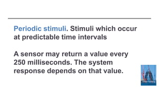 Periodic stimuli. Stimuli which occur
at predictable time intervals
A sensor may return a value every
250 milliseconds. The system
response depends on that value.
 