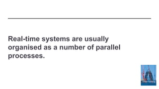 Real-time systems are usually
organised as a number of parallel
processes.
 