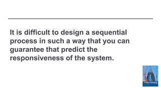 It is difficult to design a sequential
process in such a way that you can
guarantee that predict the
responsiveness of the system.
 