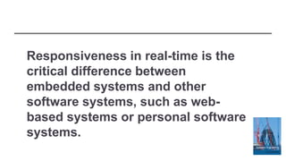 Responsiveness in real-time is the
critical difference between
embedded systems and other
software systems, such as web-
based systems or personal software
systems.
 