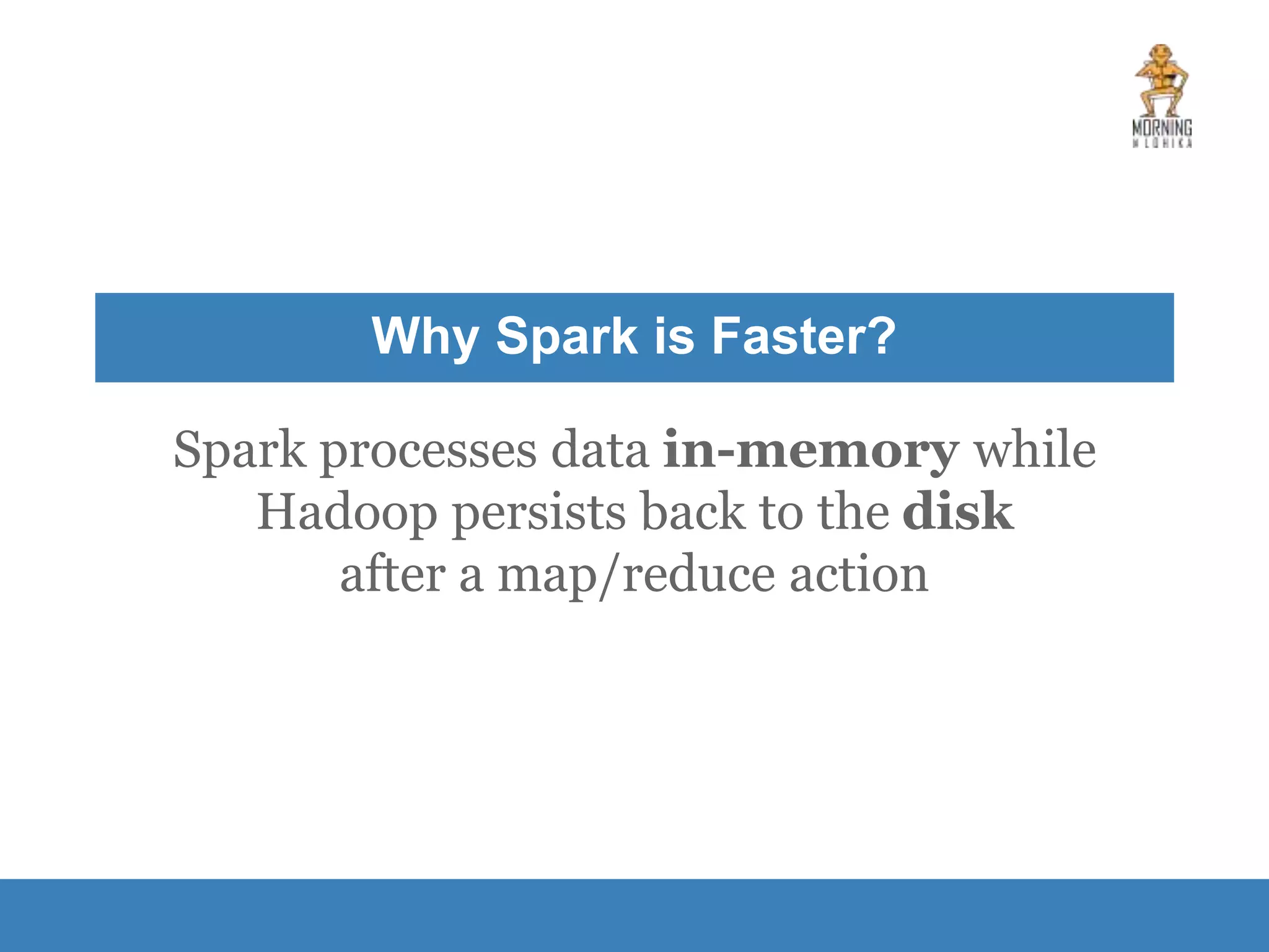 Why Spark is Faster? Spark processes data in-memory while Hadoop persists back to the disk after a map/reduce action 