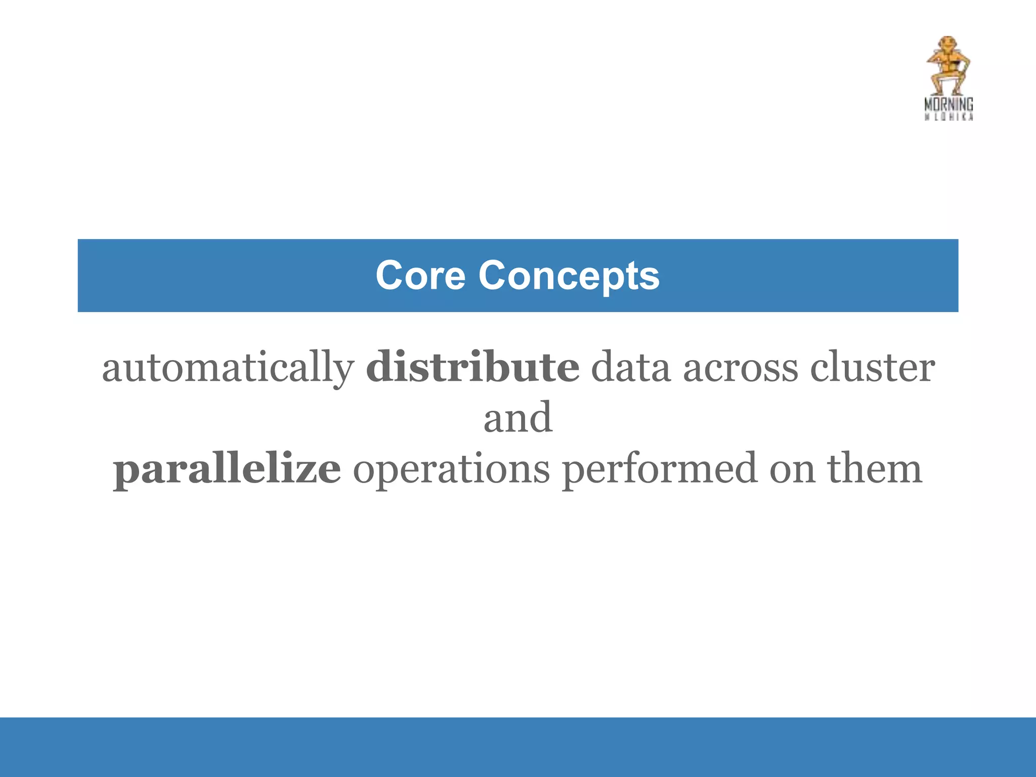 Core Concepts automatically distribute data across cluster and parallelize operations performed on them 