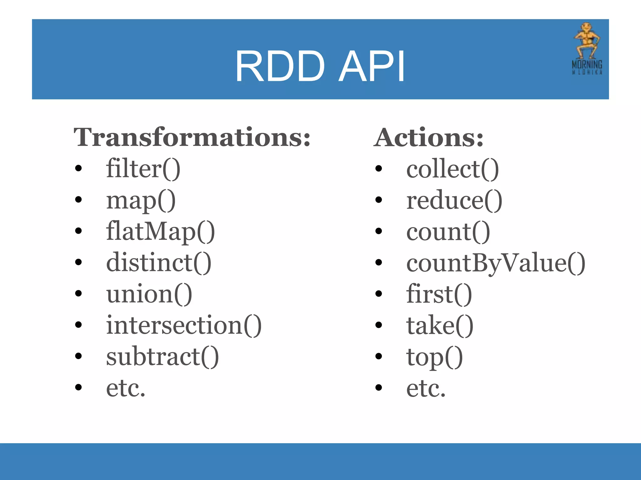 RDD API Transformations: • filter() • map() • flatMap() • distinct() • union() • intersection() • subtract() • etc. Actions: • collect() • reduce() • count() • countByValue() • first() • take() • top() • etc. 