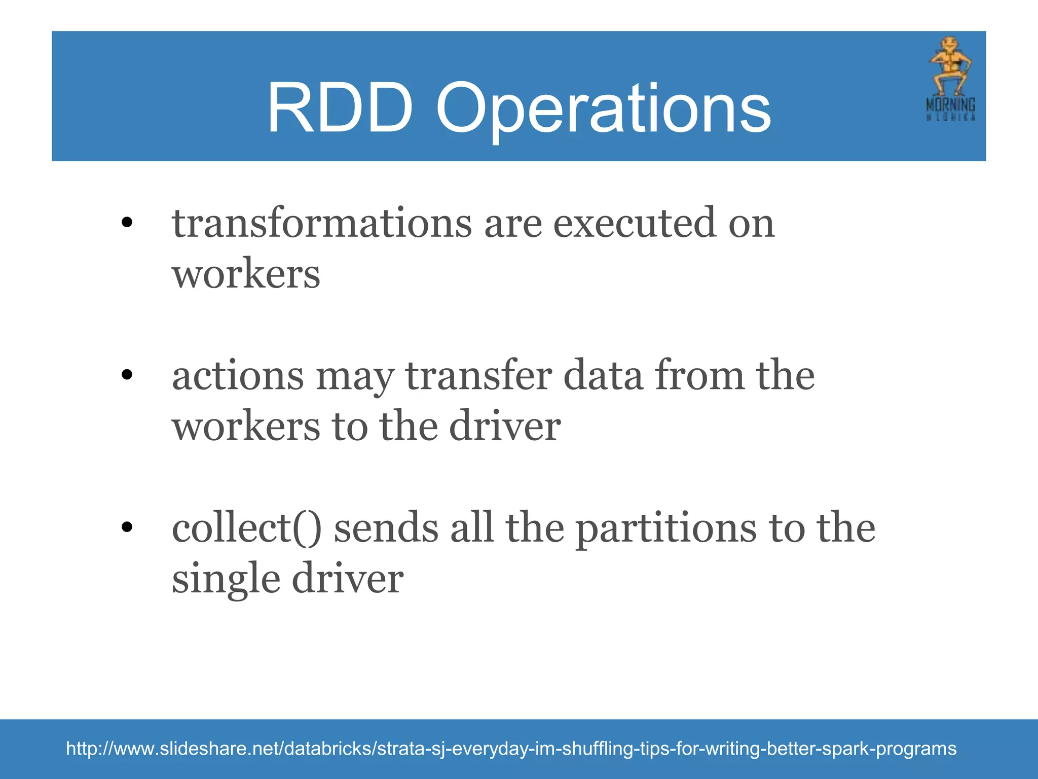 RDD Operations • transformations are executed on workers • actions may transfer data from the workers to the driver • сollect() sends all the partitions to the single driver http://www.slideshare.net/databricks/strata-sj-everyday-im-shuffling-tips-for-writing-better-spark-programs 