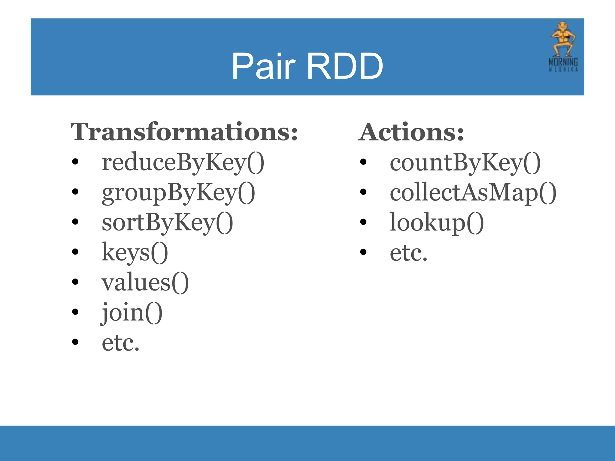 Pair RDD Transformations: • reduceByKey() • groupByKey() • sortByKey() • keys() • values() • join() • etc. Actions: • countByKey() • collectAsMap() • lookup() • etc. 