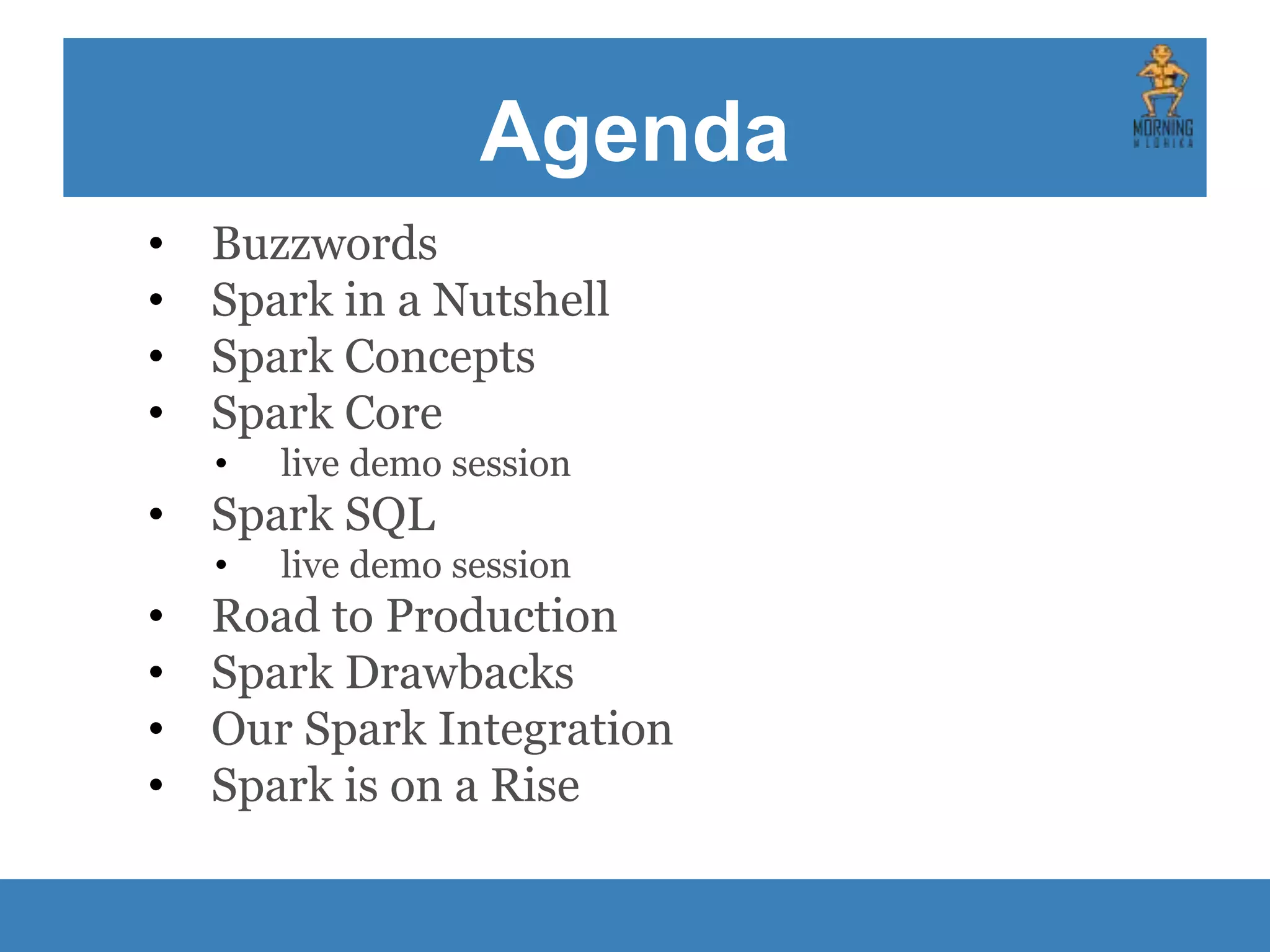 Agenda • Buzzwords • Spark in a Nutshell • Spark Concepts • Spark Core • live demo session • Spark SQL • live demo session • Road to Production • Spark Drawbacks • Our Spark Integration • Spark is on a Rise 