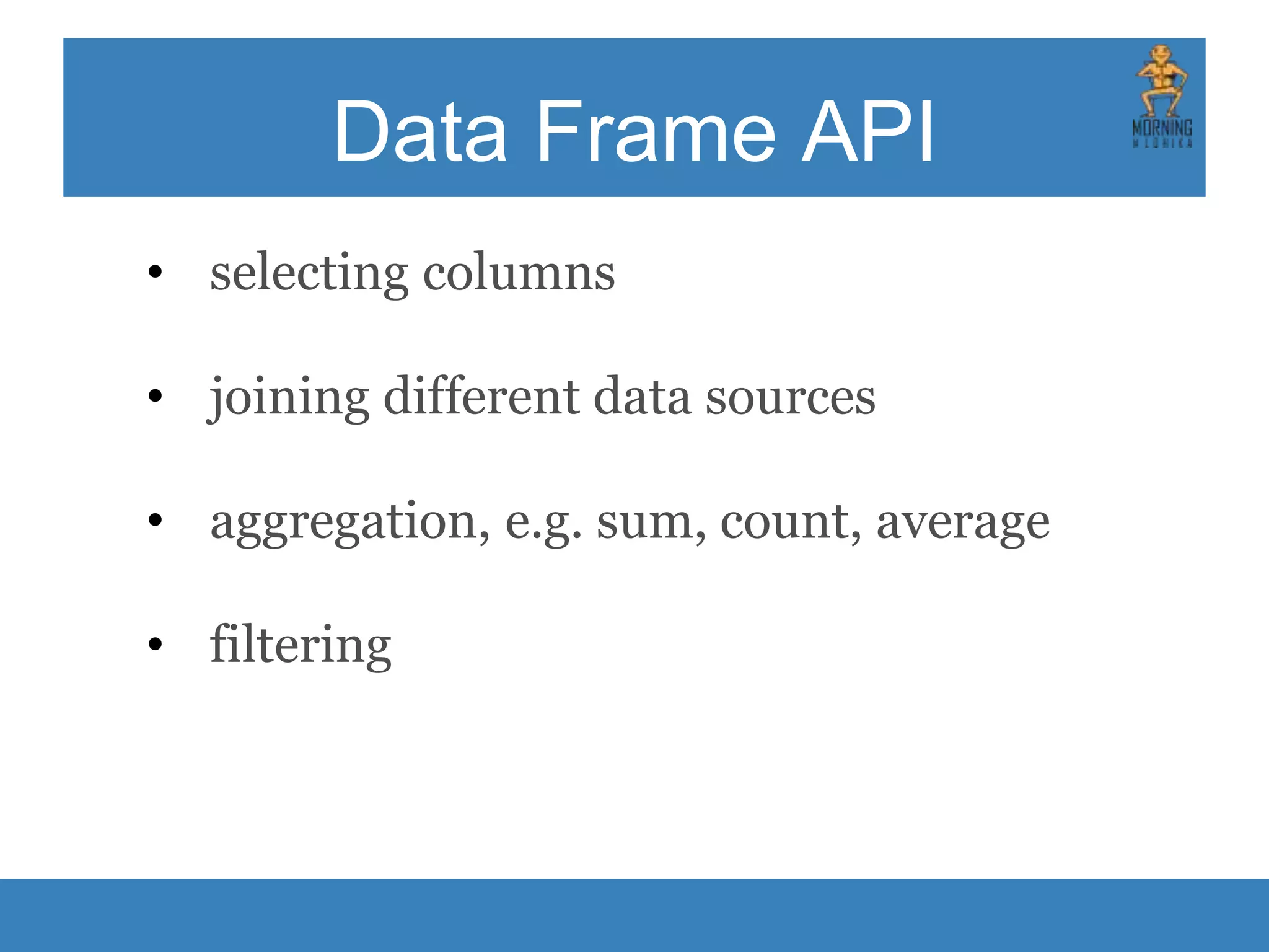 Data Frame API • selecting columns • joining different data sources • aggregation, e.g. sum, count, average • filtering 