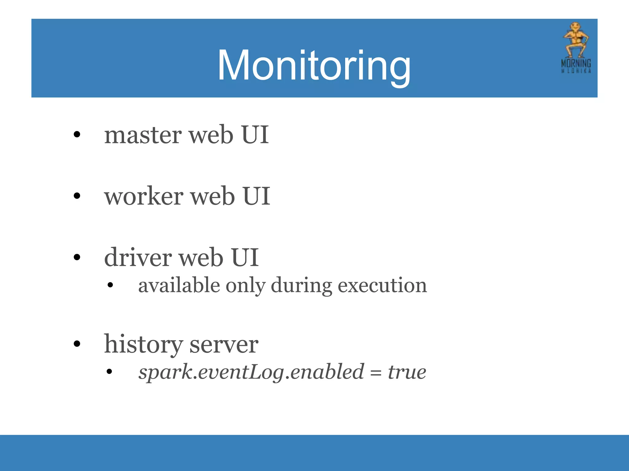 Monitoring • master web UI • worker web UI • driver web UI • available only during execution • history server • spark.eventLog.enabled = true 