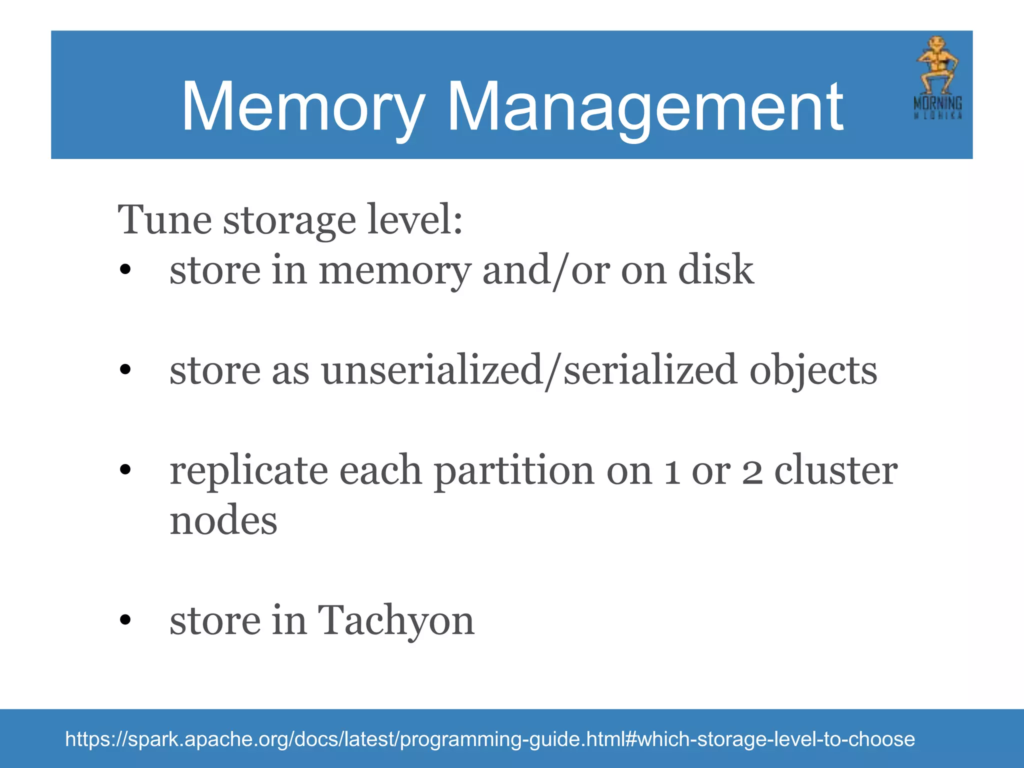 Level of Parallelism • spark.task.cpus • 1 task per partition using 1 core to execute • spark.default.parallelism • can be controlled: • repartition() and coalescence() functions • degree of parallelism as a operations parameter • storage system matters 