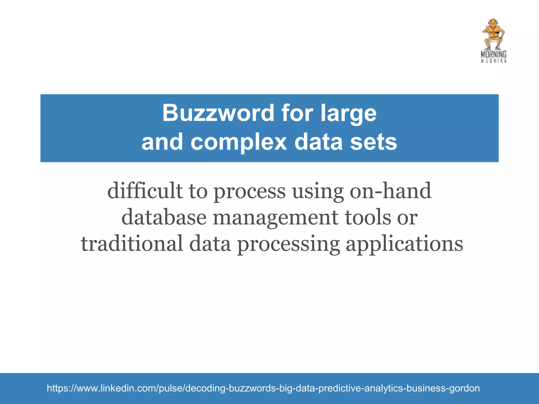Buzzword for large and complex data sets difficult to process using on-hand database management tools or traditional data processing applications https://www.linkedin.com/pulse/decoding-buzzwords-big-data-predictive-analytics-business-gordon 