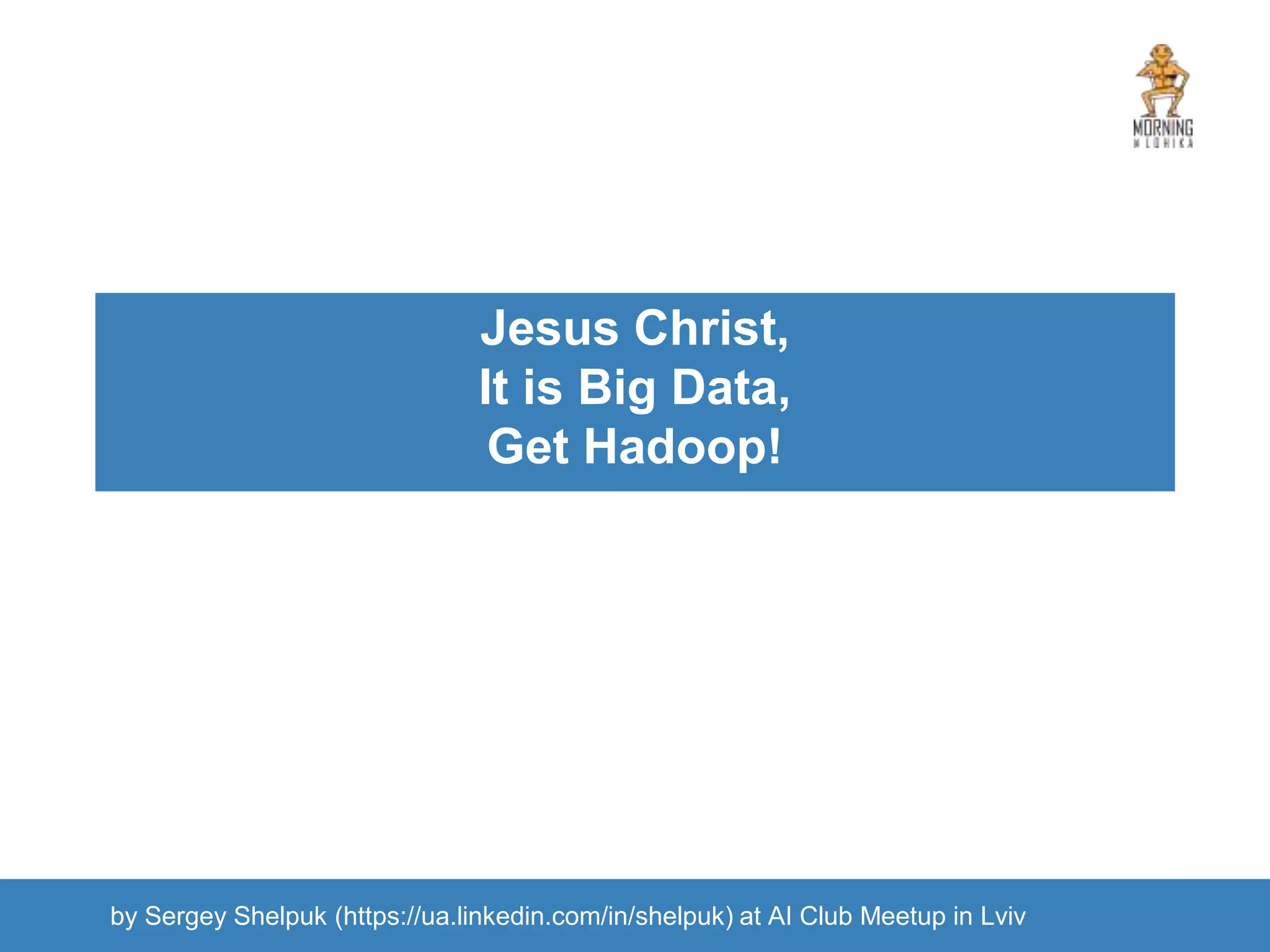 Jesus Christ, It is Big Data, Get Hadoop! by Sergey Shelpuk (https://ua.linkedin.com/in/shelpuk) at AI Club Meetup in Lviv 