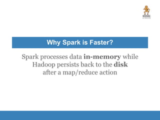 Why Spark is Faster?
Spark processes data in-memory while
Hadoop persists back to the disk
after a map/reduce action
 