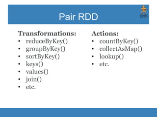 Pair RDD
Transformations:
• reduceByKey()
• groupByKey()
• sortByKey()
• keys()
• values()
• join()
• etc.
Actions:
• countByKey()
• collectAsMap()
• lookup()
• etc.
 