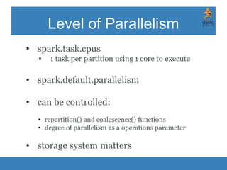 Data Locality
• check data locality via UI
• configure data locality settings if
needed
• spark.locality.wait timeout
• execute certain jobs on a driver
• spark.localExecution.enabled
 