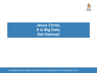 Jesus Christ,
It is Big Data,
Get Hadoop!
by Sergey Shelpuk (https://ua.linkedin.com/in/shelpuk) at AI Club Meetup in Lviv
 