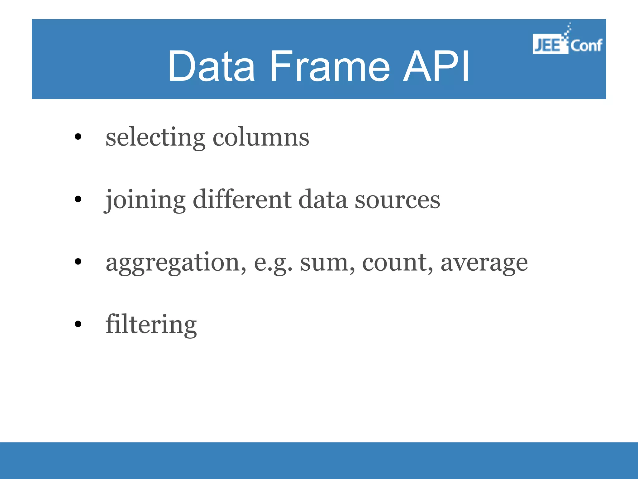 Data Frame API • selecting columns • joining different data sources • aggregation, e.g. sum, count, average • filtering 