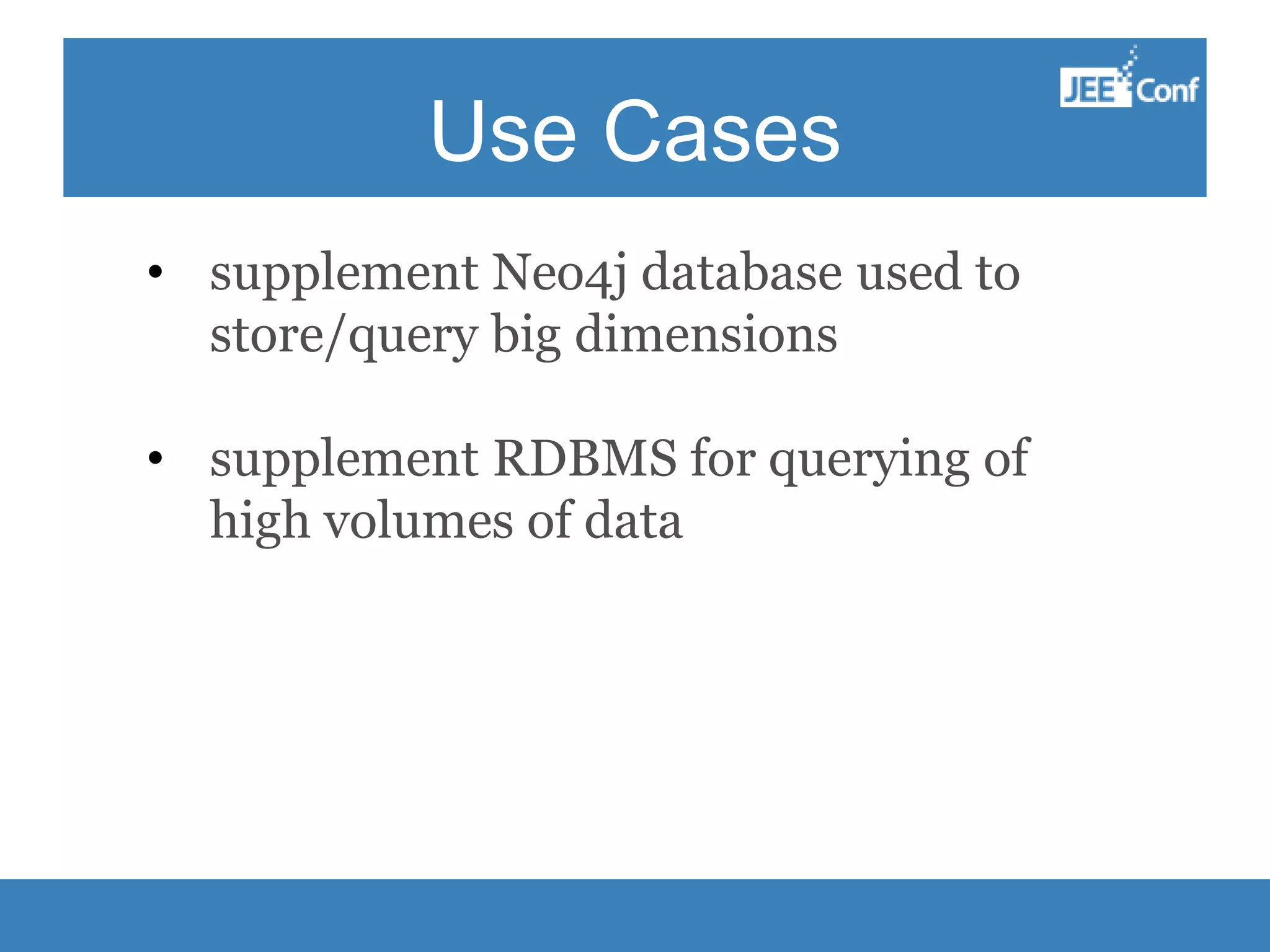 Use Cases • supplement Neo4j database used to store/query big dimensions • supplement RDBMS for querying of high volumes of data 