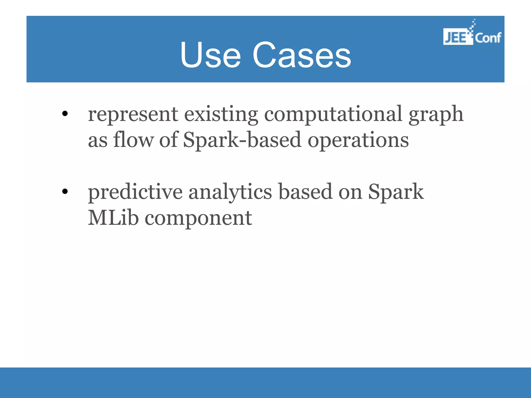Use Cases • represent existing computational graph as flow of Spark-based operations • predictive analytics based on Spark MLib component 