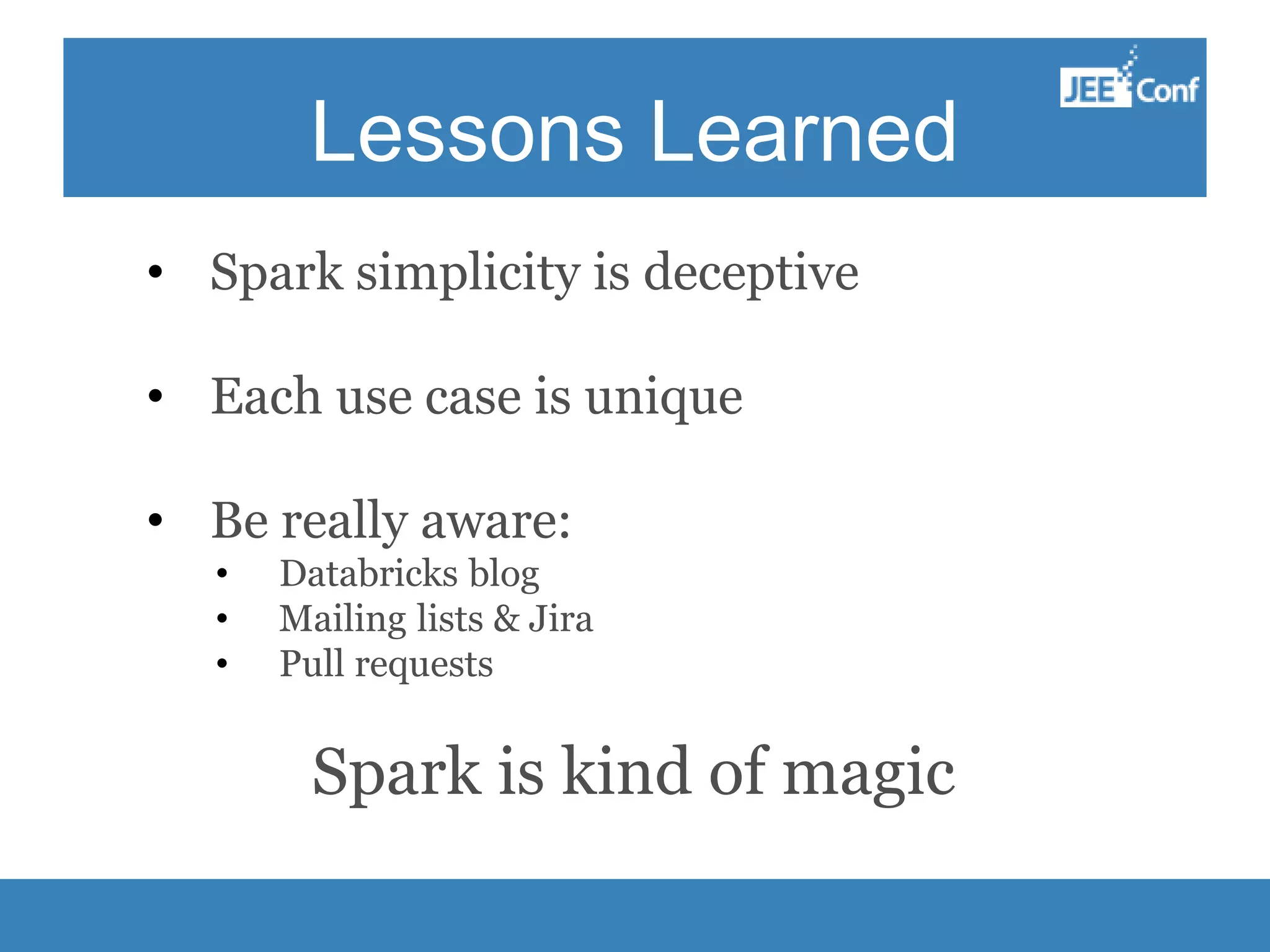 Lessons Learned • Spark simplicity is deceptive • Each use case is unique • Be really aware: • Databricks blog • Mailing lists & Jira • Pull requests Spark is kind of magic 