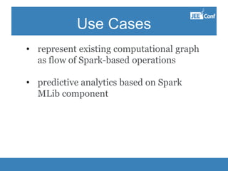 Use Cases
• represent existing computational graph
as flow of Spark-based operations
• predictive analytics based on Spark
MLib component
 