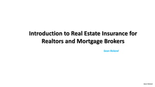 Introduction to Real Estate Insurance for
Realtors and Mortgage Brokers
Sean Roland
Sean Roland
 