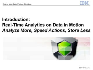 © 2014 IBM Corporation
Analyze More, Speed Actions, Store Less
© 2014 IBM Corporation
Introduction:
Real-Time Analytics on Data in Motion
Analyze More, Speed Actions, Store Less
 