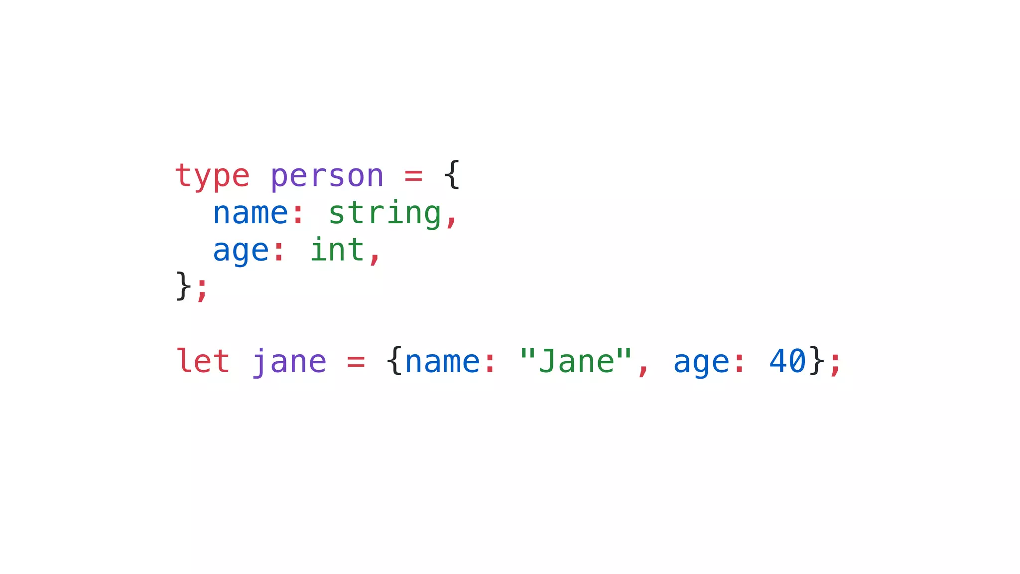 type person = {
name: string,
age: int,
};
let jane = {name: "Jane", age: 40};
 