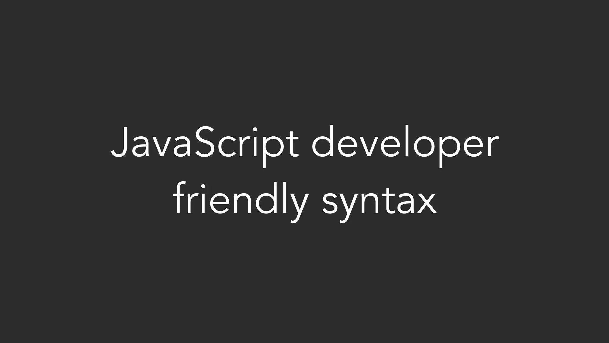 JavaScript developer
friendly syntax
 