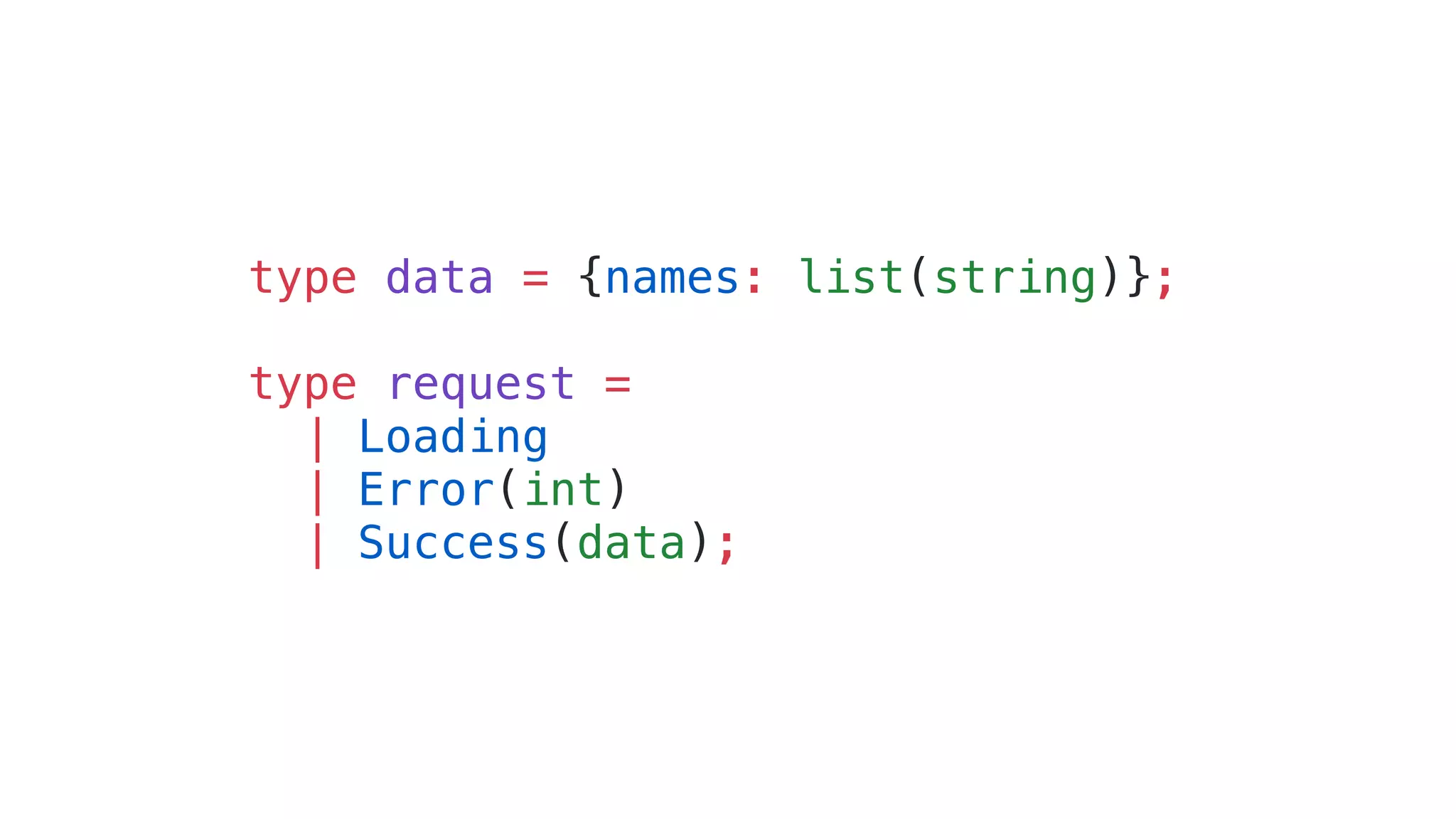 type data = {names: list(string)};
type request =
| Loading
| Error(int)
| Success(data);
 