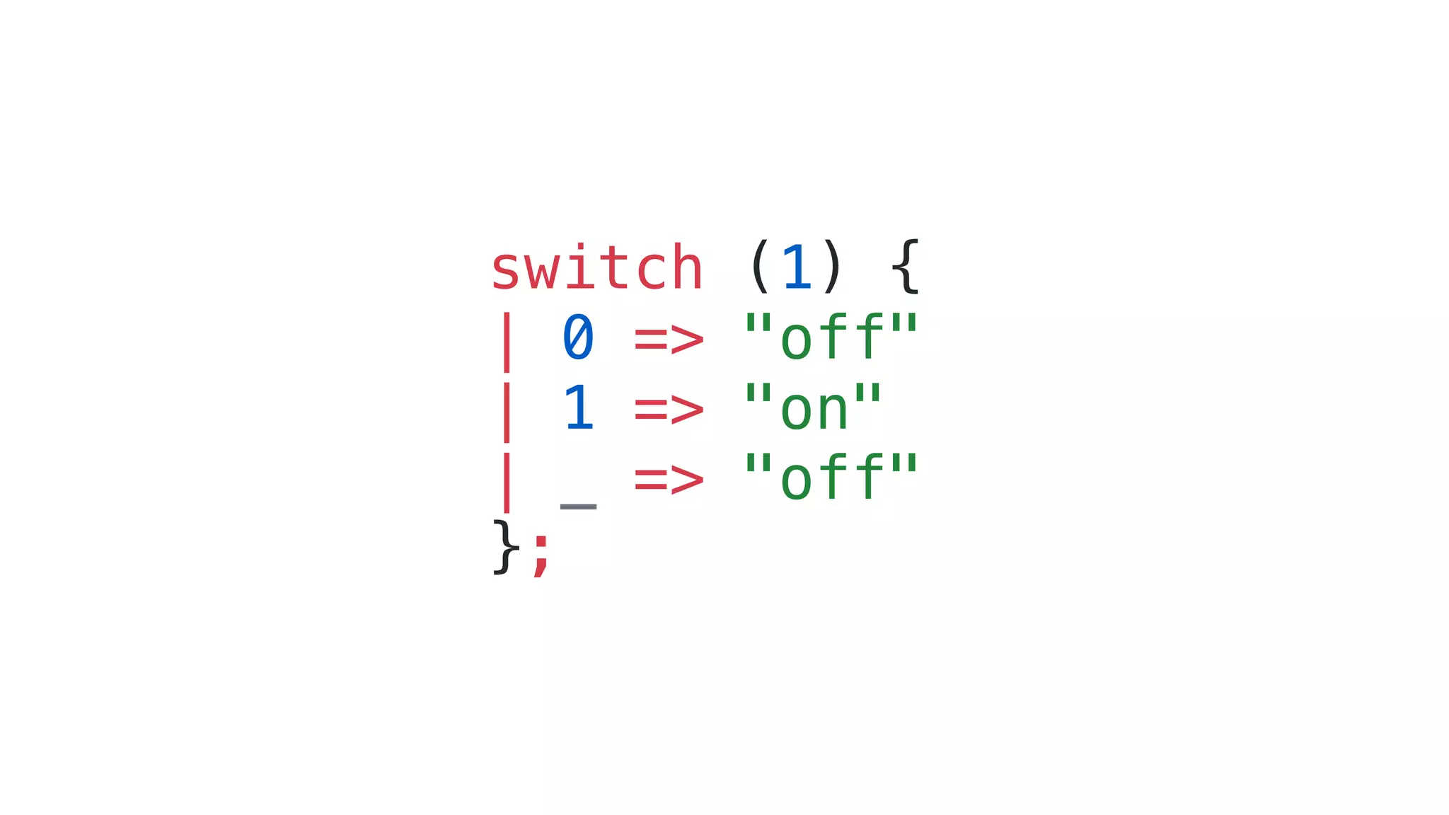 switch (1) {
| 0 => "off"
| 1 => "on"
| _ => "off"
};
 