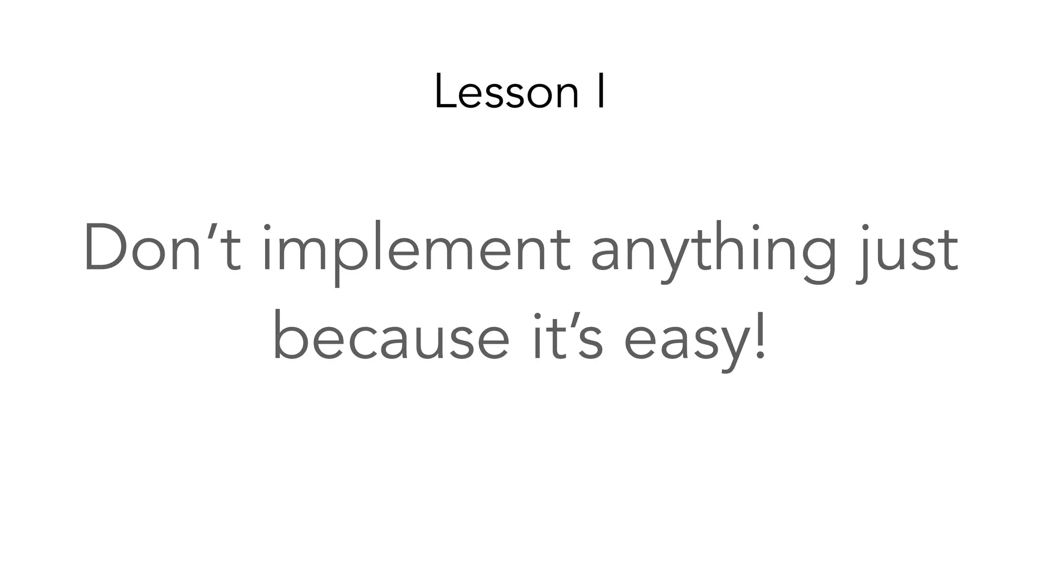 Lesson I
Don’t implement anything just
because it’s easy!
 