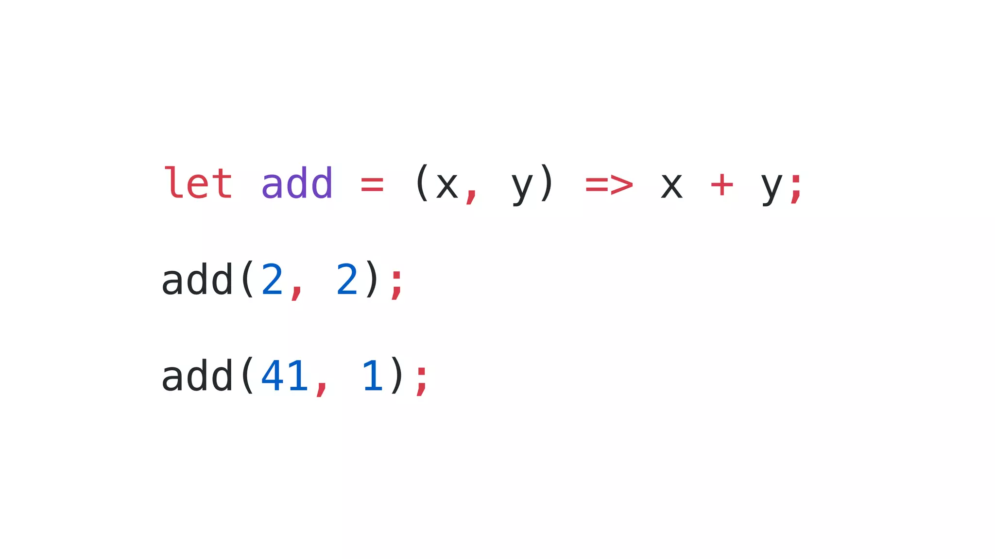 let add = (x, y) => x + y;
add(2, 2);
add(41, 1);
 