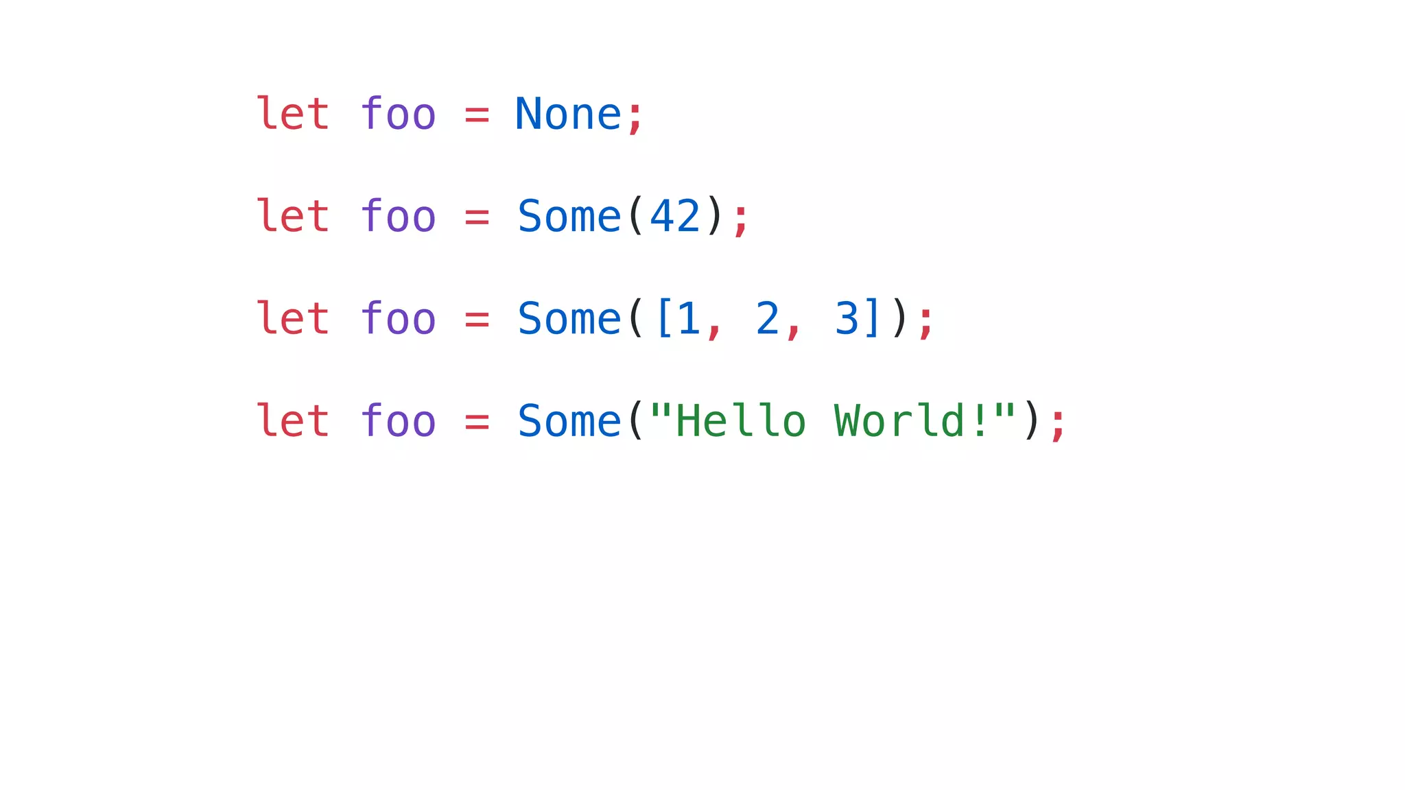 let foo = None;
let foo = Some(42);
let foo = Some([1, 2, 3]);
let foo = Some("Hello World!");
 