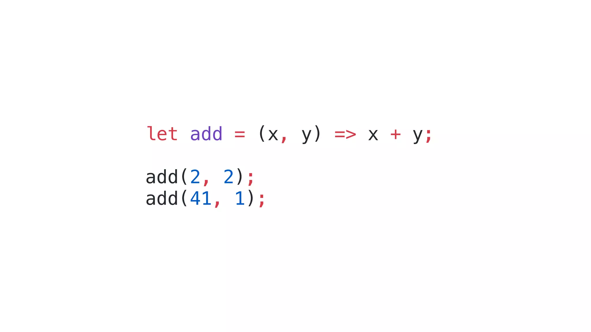 let add = (x, y) => x + y;
add(2, 2);
add(41, 1);
 