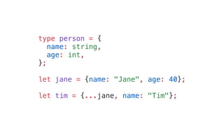type person = {
name: string,
age: int,
};
let jane = {name: "Jane", age: 40};
let tim = {...jane, name: "Tim"};
 